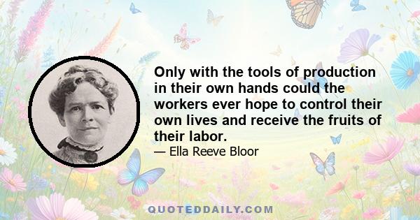 Only with the tools of production in their own hands could the workers ever hope to control their own lives and receive the fruits of their labor.