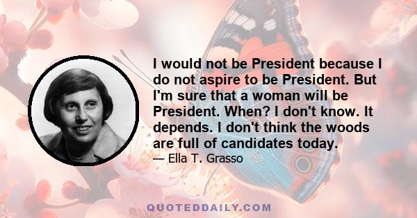 I would not be President because I do not aspire to be President. But l'm sure that a woman will be President. When? I don't know. It depends. I don't think the woods are full of candidates today.