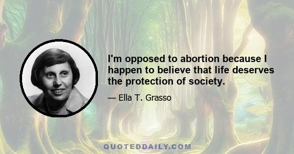 I'm opposed to abortion because I happen to believe that life deserves the protection of society.