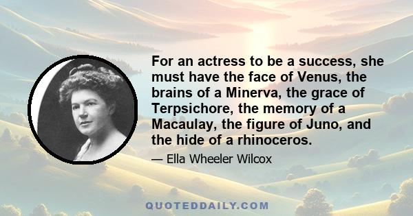 For an actress to be a success, she must have the face of Venus, the brains of a Minerva, the grace of Terpsichore, the memory of a Macaulay, the figure of Juno, and the hide of a rhinoceros.