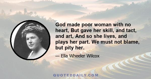 God made poor woman with no heart, But gave her skill, and tact, and art, And so she lives, and plays her part. We must not blame, but pity her.