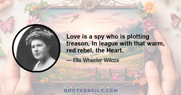 Love is a spy who is plotting treason, In league with that warm, red rebel, the Heart.