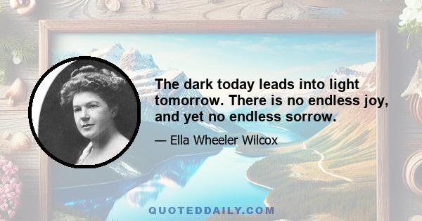 The dark today leads into light tomorrow. There is no endless joy, and yet no endless sorrow.