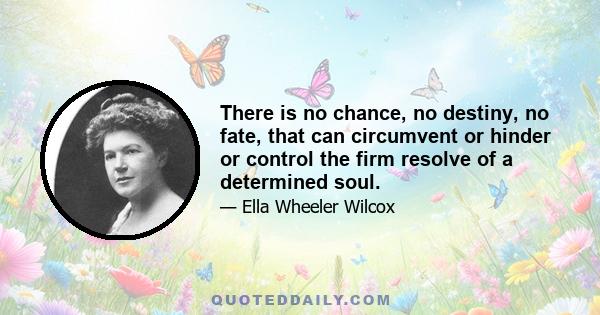 There is no chance, no destiny, no fate, that can circumvent or hinder or control the firm resolve of a determined soul.