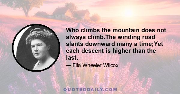 Who climbs the mountain does not always climb.The winding road slants downward many a time;Yet each descent is higher than the last.