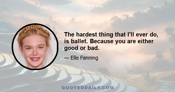 The hardest thing that I'll ever do, is ballet. Because you are either good or bad.