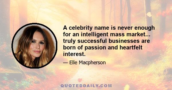 A celebrity name is never enough for an intelligent mass market... truly successful businesses are born of passion and heartfelt interest.