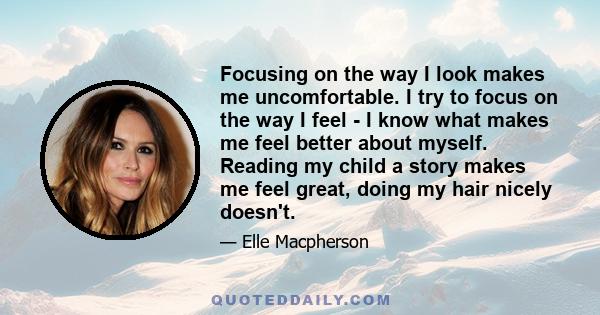 Focusing on the way I look makes me uncomfortable. I try to focus on the way I feel - I know what makes me feel better about myself. Reading my child a story makes me feel great, doing my hair nicely doesn't.