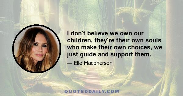 I don't believe we own our children, they're their own souls who make their own choices, we just guide and support them.