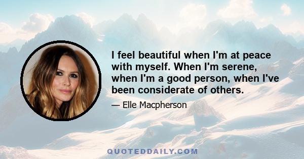 I feel beautiful when I'm at peace with myself. When I'm serene, when I'm a good person, when I've been considerate of others.