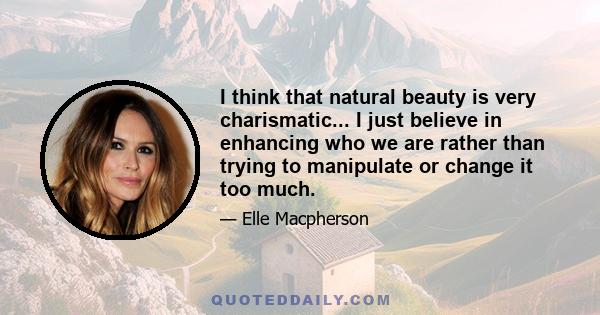 I think that natural beauty is very charismatic... I just believe in enhancing who we are rather than trying to manipulate or change it too much.