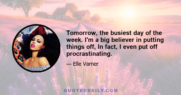 Tomorrow, the busiest day of the week. I'm a big believer in putting things off, In fact, I even put off procrastinating.