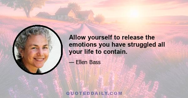 Allow yourself to release the emotions you have struggled all your life to contain.