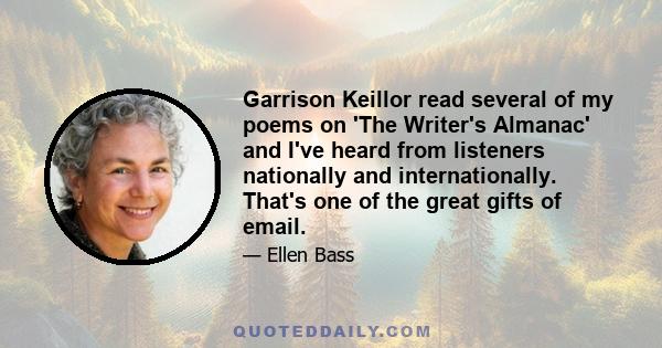 Garrison Keillor read several of my poems on 'The Writer's Almanac' and I've heard from listeners nationally and internationally. That's one of the great gifts of email.