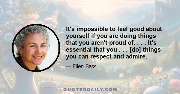 It's impossible to feel good about yourself if you are doing things that you aren't proud of. . . . It's essential that you . . . [do] things you can respect and admire.