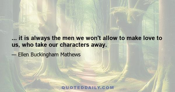 ... it is always the men we won't allow to make love to us, who take our characters away.