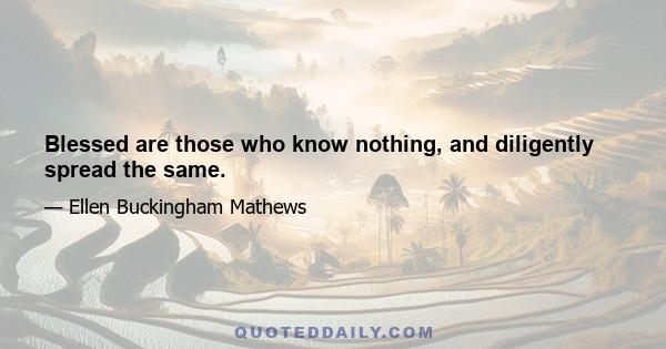 Blessed are those who know nothing, and diligently spread the same.