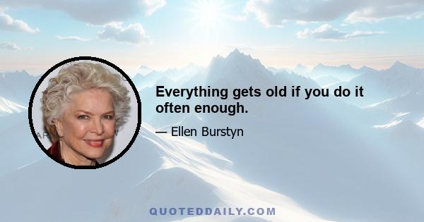 Everything gets old if you do it often enough.