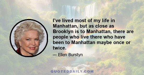 I've lived most of my life in Manhattan, but as close as Brooklyn is to Manhattan, there are people who live there who have been to Manhattan maybe once or twice.