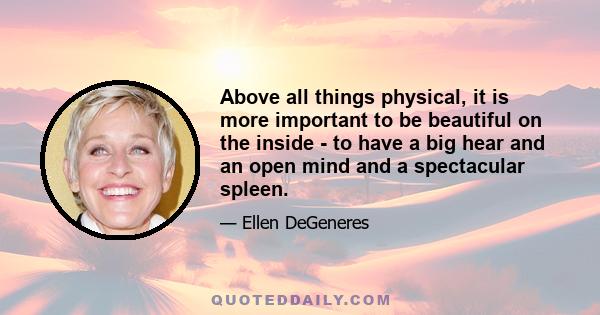 Above all things physical, it is more important to be beautiful on the inside - to have a big hear and an open mind and a spectacular spleen.