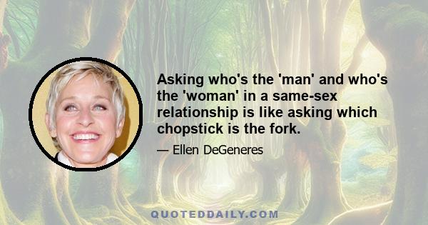 Asking who's the 'man' and who's the 'woman' in a same-sex relationship is like asking which chopstick is the fork.