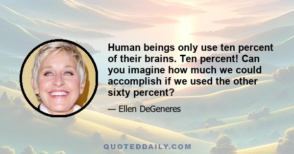 Human beings only use ten percent of their brains. Ten percent! Can you imagine how much we could accomplish if we used the other sixty percent?