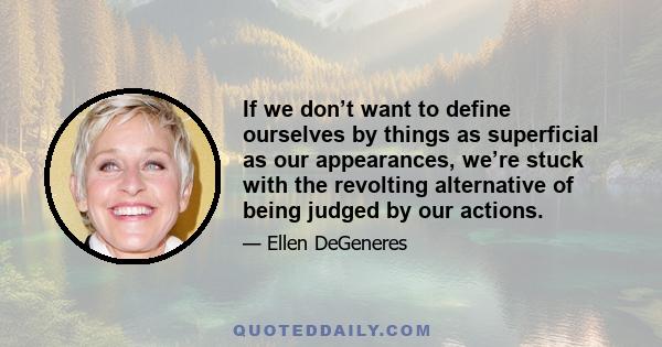 If we don’t want to define ourselves by things as superficial as our appearances, we’re stuck with the revolting alternative of being judged by our actions.