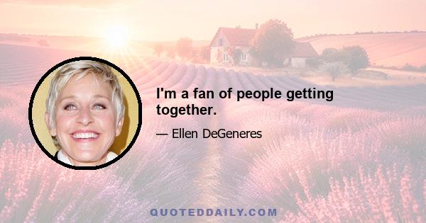 I'm a fan of people getting together.