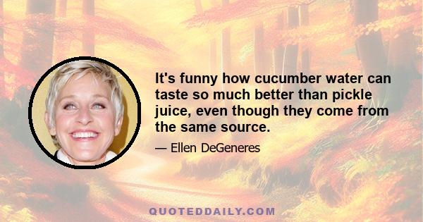 It's funny how cucumber water can taste so much better than pickle juice, even though they come from the same source.