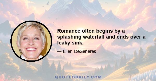 Romance often begins by a splashing waterfall and ends over a leaky sink.