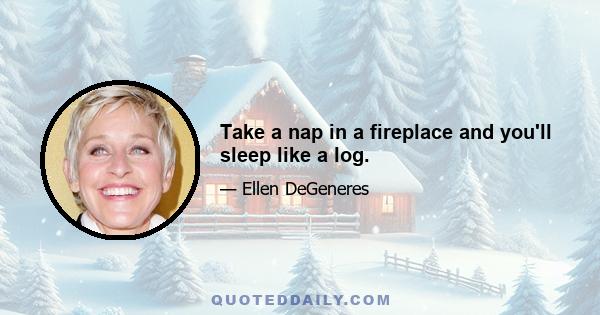 Take a nap in a fireplace and you'll sleep like a log.