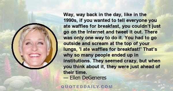 Way, way back in the day, like in the 1990s, if you wanted to tell everyone you ate waffles for breakfast, you couldn’t just go on the Internet and tweet it out. There was only one way to do it. You had to go outside