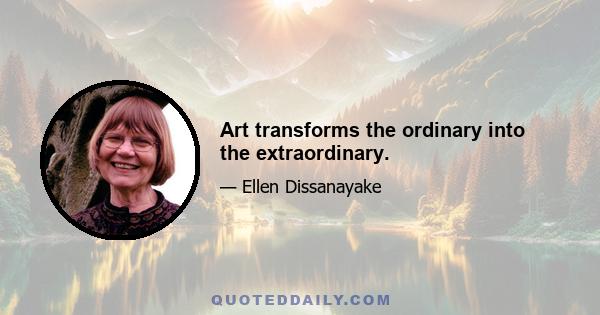 Art transforms the ordinary into the extraordinary.