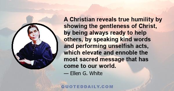 A Christian reveals true humility by showing the gentleness of Christ, by being always ready to help others, by speaking kind words and performing unselfish acts, which elevate and ennoble the most sacred message that