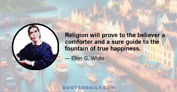 Religion will prove to the believer a comforter and a sure guide to the fountain of true happiness.