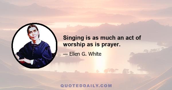 Singing is as much an act of worship as is prayer.