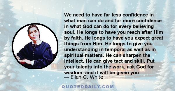 We need to have far less confidence in what man can do and far more confidence in what God can do for every believing soul. He longs to have you reach after Him by faith. He longs to have you expect great things from