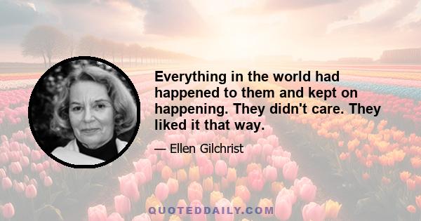 Everything in the world had happened to them and kept on happening. They didn't care. They liked it that way.