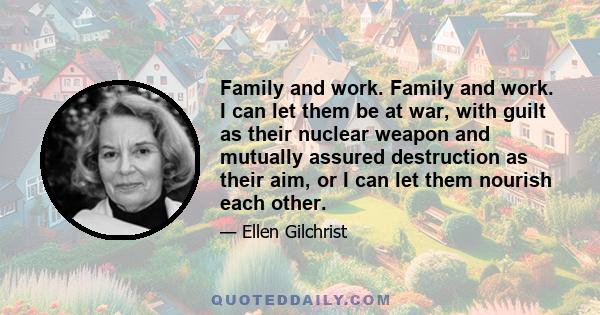 Family and work. Family and work. I can let them be at war, with guilt as their nuclear weapon and mutually assured destruction as their aim, or I can let them nourish each other.