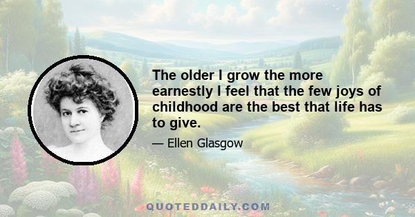 The older I grow the more earnestly I feel that the few joys of childhood are the best that life has to give.