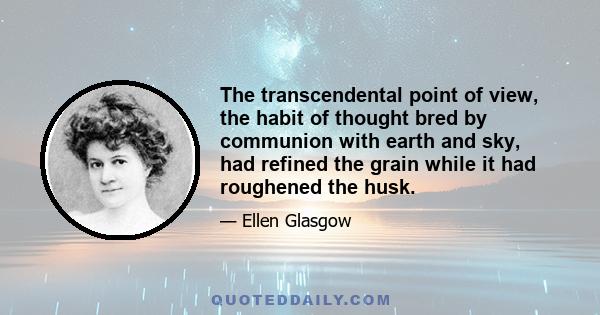 The transcendental point of view, the habit of thought bred by communion with earth and sky, had refined the grain while it had roughened the husk.