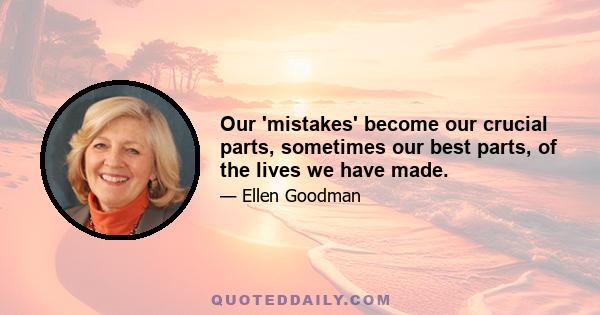Our 'mistakes' become our crucial parts, sometimes our best parts, of the lives we have made.