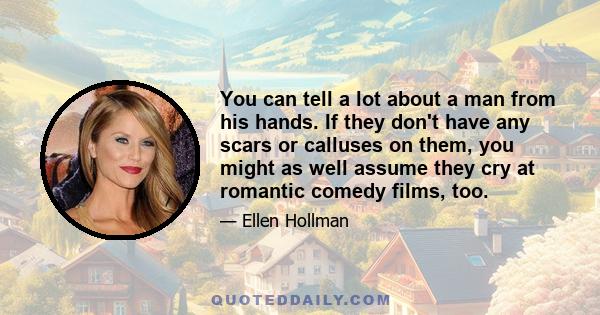 You can tell a lot about a man from his hands. If they don't have any scars or calluses on them, you might as well assume they cry at romantic comedy films, too.