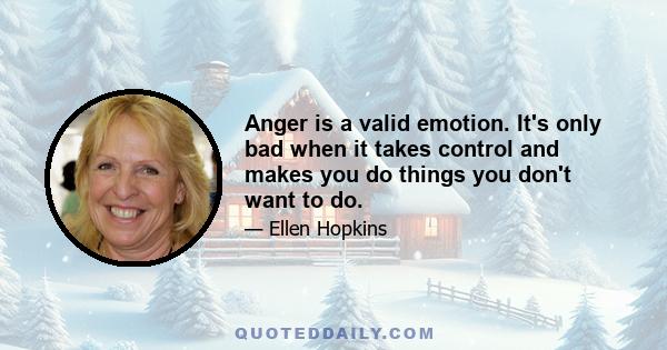 Anger is a valid emotion. It's only bad when it takes control and makes you do things you don't want to do.