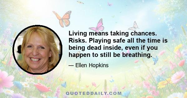 Living means taking chances. Risks. Playing safe all the time is being dead inside, even if you happen to still be breathing.