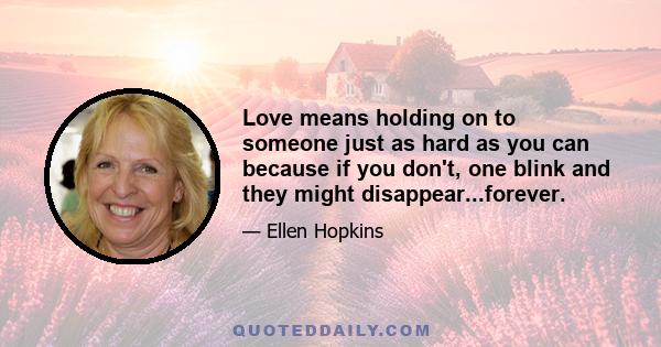 Love means holding on to someone just as hard as you can because if you don't, one blink and they might disappear...forever.