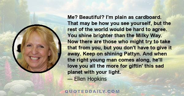 Me? Beautiful? I'm plain as cardboard. That may be how you see yourself, but the rest of the world would be hard to agree. You shine brighter than the Milky Way. Now there are those who might try to take that from you,