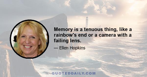 Memory is a tenuous thing, like a rainbow's end or a camera with a failing lens.