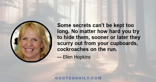 Some secrets can't be kept too long. No matter how hard you try to hide them, sooner or later they scurry out from your cupboards, cockroaches on the run.