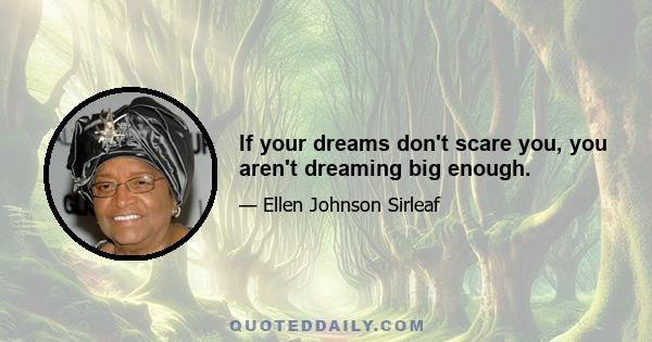 If your dreams don't scare you, you aren't dreaming big enough.